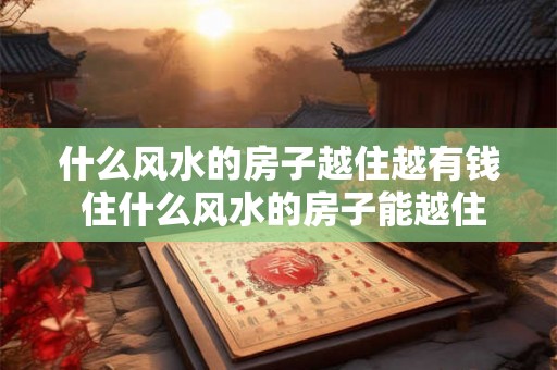 什么风水的房子越住越有钱 住什么风水的房子能越住越有钱