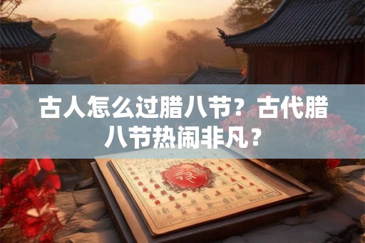 古人怎么过腊八节？古代腊八节热闹非凡？