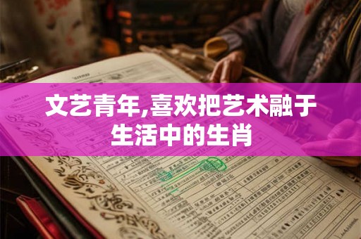 文艺青年,喜欢把艺术融于生活中的生肖 文艺青年,喜欢把艺术融于生活中的生肖