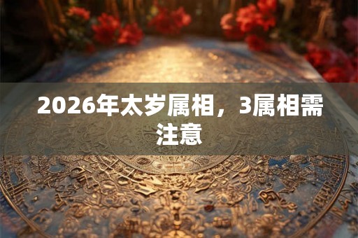 2026年太岁属相，3属相需注意