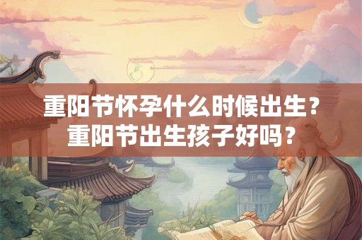 重阳节怀孕什么时候出生？重阳节出生孩子好吗？