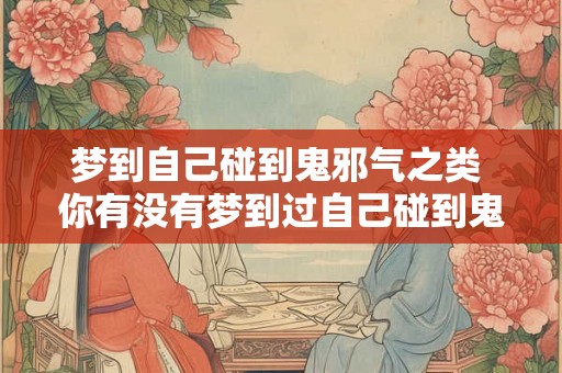 梦到自己碰到鬼邪气之类 你有没有梦到过自己碰到鬼邪气之类的场景