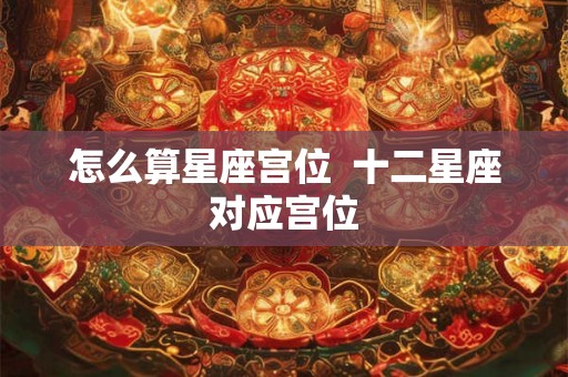 怎么算星座宫位  十二星座对应宫位