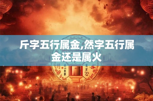 斤字五行属金,然字五行属金还是属火 斤字五行属金,然字五行属金还是属火