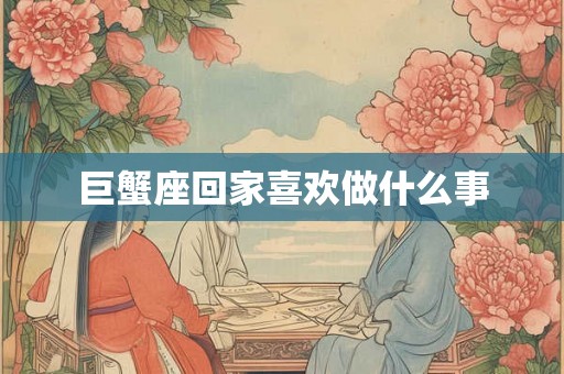 巨蟹座回家喜欢做什么事