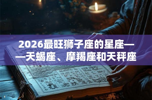 2026最旺狮子座的星座——天蝎座、摩羯座和天秤座