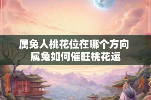 属兔人桃花位在哪个方向 属兔如何催旺桃花运