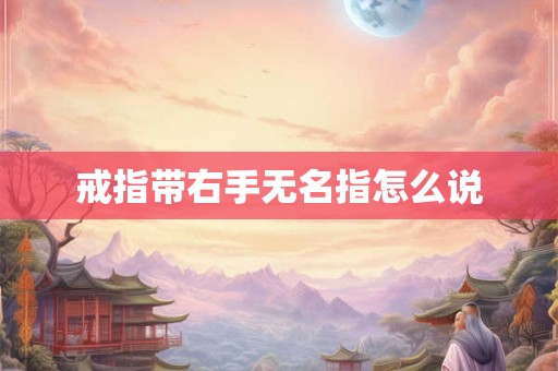 戒指带右手无名指怎么说 戒指带右手无名指怎么说