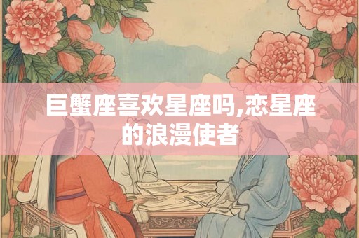 巨蟹座喜欢星座吗,恋星座的浪漫使者