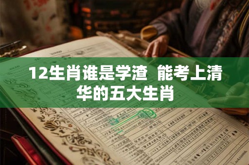 12生肖谁是学渣  能考上清华的五大生肖
