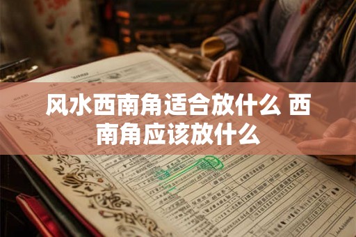 风水西南角适合放什么 西南角应该放什么