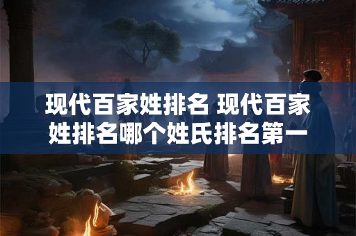 现代百家姓排名 现代百家姓排名哪个姓氏排名第一