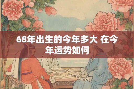68年出生的今年多大 在今年运势如何