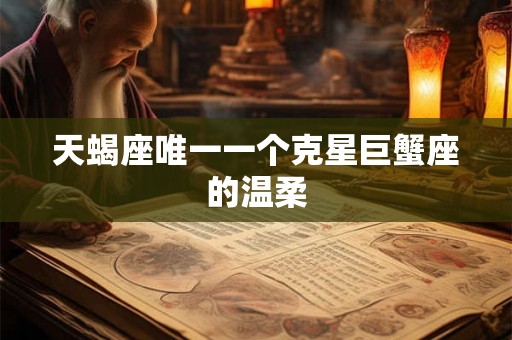 天蝎座唯一一个克星巨蟹座的温柔