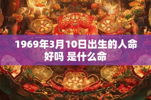 1969年3月10日出生的人命好吗 是什么命