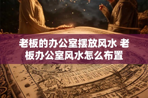 老板的办公室摆放风水 老板办公室风水怎么布置