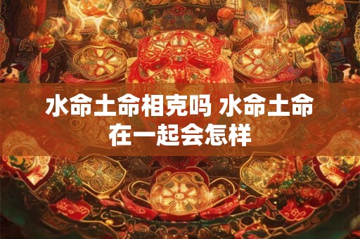 水命土命相克吗 水命土命在一起会怎样