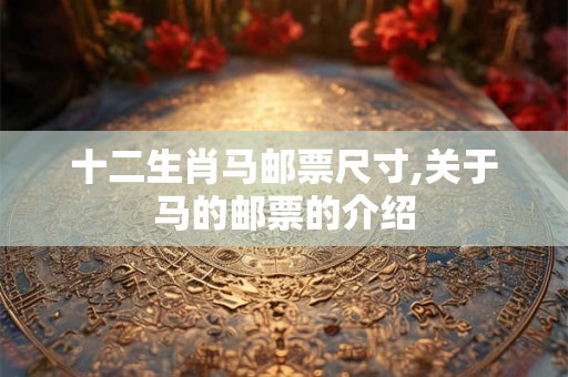 十二生肖马邮票尺寸,关于马的邮票的介绍