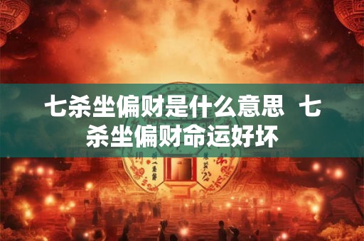 七杀坐偏财是什么意思 七杀坐偏财命运好坏 七杀坐偏财是什么意思 七杀坐偏财命运好坏