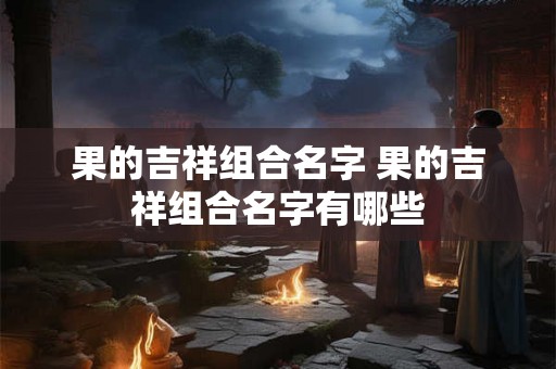 果的吉祥组合名字 果的吉祥组合名字有哪些
