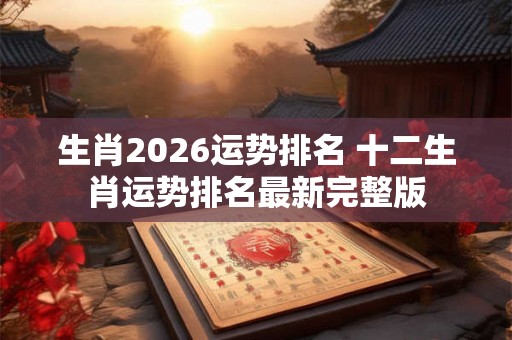 生肖2026运势排名 十二生肖运势排名最新完整版