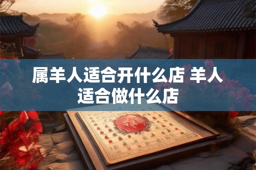 属羊人适合开什么店 羊人适合做什么店