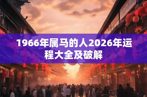 1966年属马的人2026年运程大全及破解
