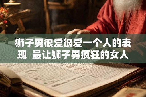 狮子男很爱很爱一个人的表现  最让狮子男疯狂的女人