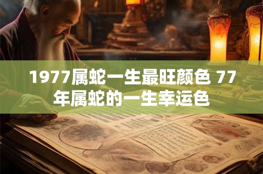 1977属蛇一生最旺颜色 77年属蛇的一生幸运色