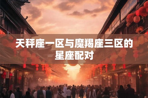 天秤座一区与魔羯座三区的星座配对