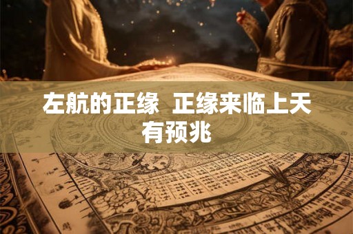 左航的正缘 正缘来临上天有预兆 左航的正缘 正缘来临上天有预兆