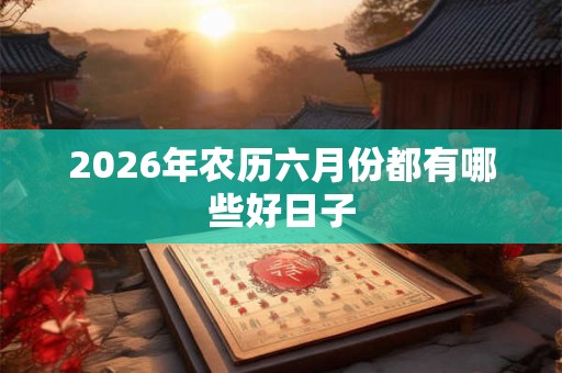 2026年农历六月份都有哪些好日子