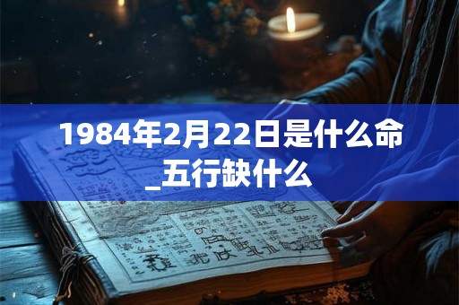1984年2月22日是什么命_五行缺什么
