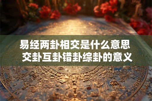 易经两卦相交是什么意思  交卦互卦错卦综卦的意义