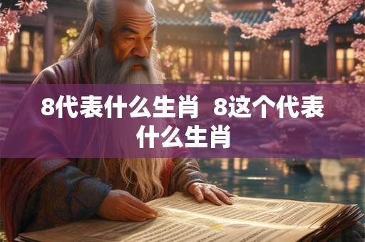 8代表什么生肖  8这个代表什么生肖