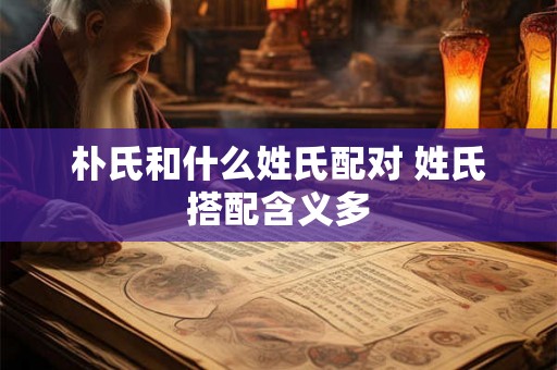 朴氏和什么姓氏配对 姓氏搭配含义多