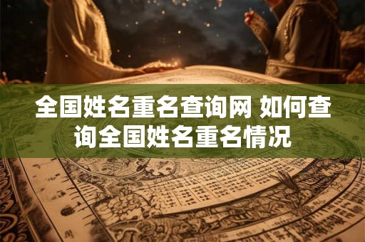 全国姓名重名查询网 如何查询全国姓名重名情况 全国姓名重名查询网 如何查询全国姓名重名情况