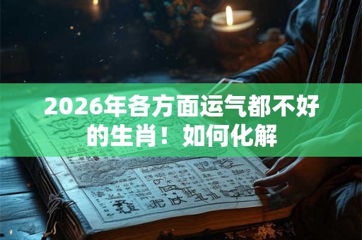 2026年各方面运气都不好的生肖！如何化解