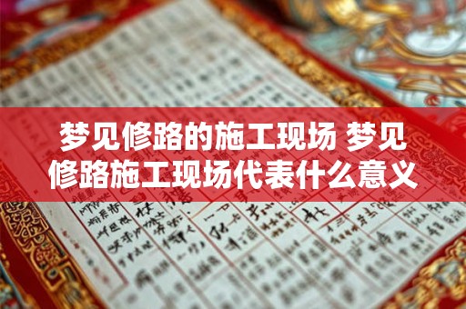 梦见修路的施工现场 梦见修路施工现场代表什么意义