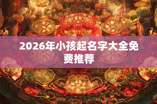 2026年小孩起名字大全免费推荐