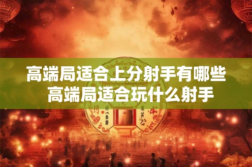 高端局适合上分射手有哪些  高端局适合玩什么射手