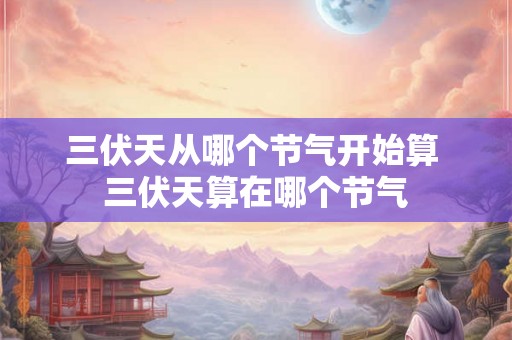三伏天从哪个节气开始算 三伏天算在哪个节气