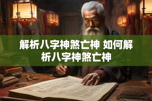 解析八字神煞亡神 如何解析八字神煞亡神 解析八字神煞亡神 如何解析八字神煞亡神