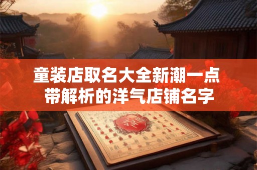 童装店取名大全新潮一点 带解析的洋气店铺名字