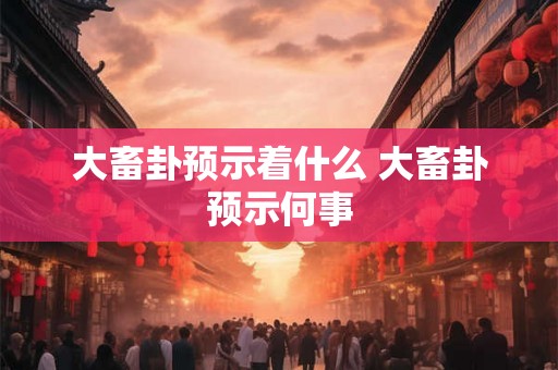 大畜卦预示着什么 大畜卦预示何事 大畜卦预示着什么 大畜卦预示何事