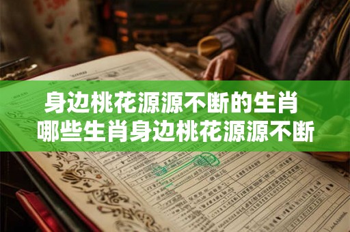 身边桃花源源不断的生肖 哪些生肖身边桃花源源不断