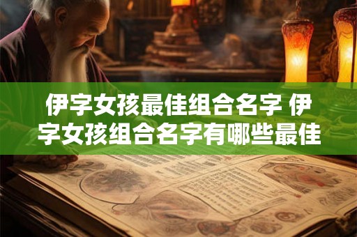伊字女孩最佳组合名字 伊字女孩组合名字有哪些最佳选择