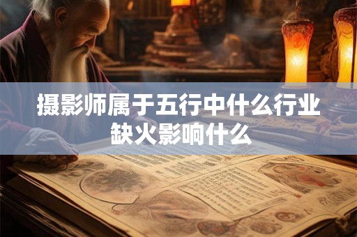 摄影师属于五行中什么行业 缺火影响什么 摄影师属于五行中什么行业 缺火影响什么