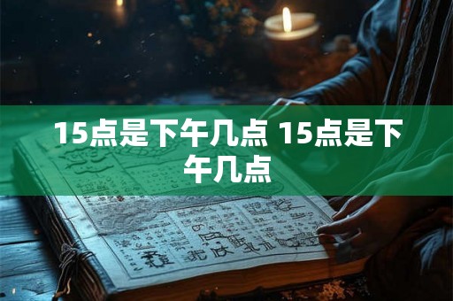 15点是下午几点 15点是下午几点