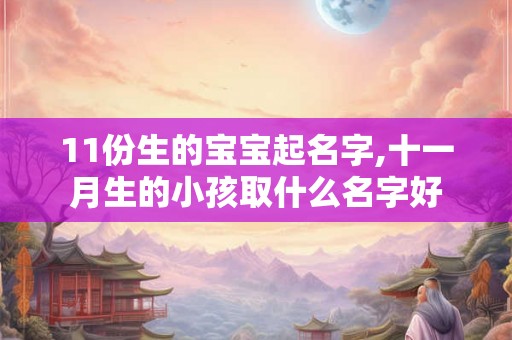 11份生的宝宝起名字,十一月生的小孩取什么名字好